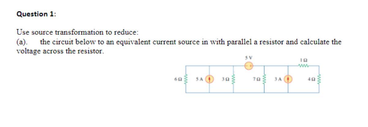 Question 1:
Use source transformation to reduce:
(a). the circuit below to an equivalent current source in with parallel a re