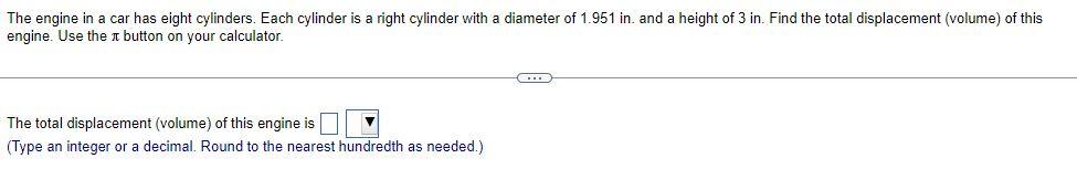 The engine in a car has eight cylinders. Each cylinder is a right cylinder with a diameter of \( 1.951 \) in. and a height of