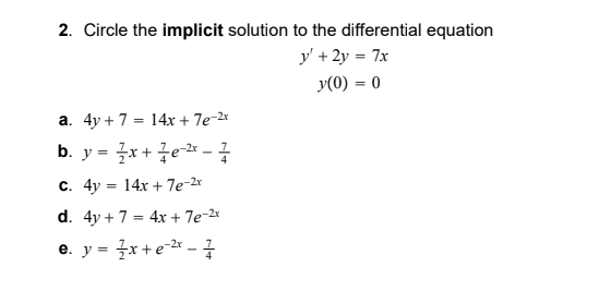 2. Circle the implicit solution to the differential equation y + 2y = 7x y(0) = 0 a. 4y + 7 = 14x + 7e-2x b. y = {x + 7e-2x