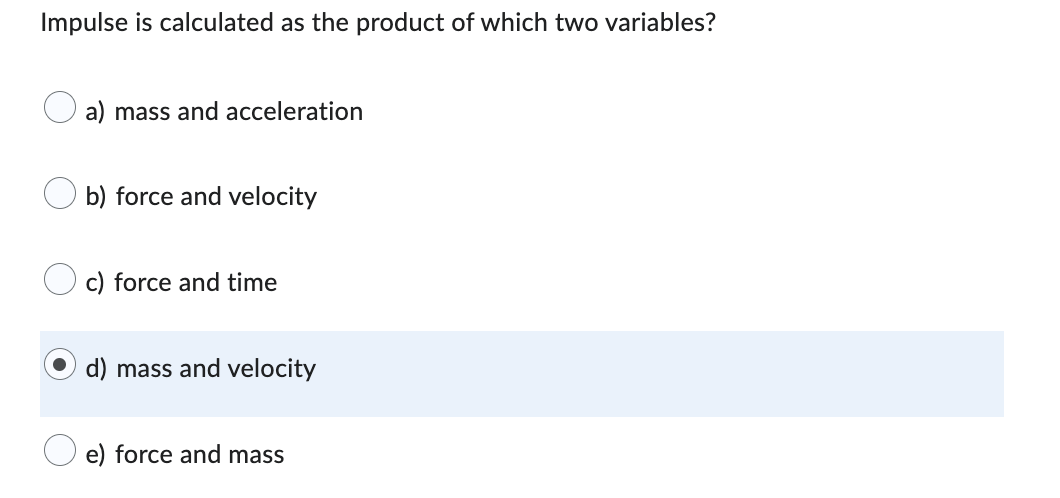 Impulse is calculated as the product of which two variables?
a) mass and acceleration
b) force and velocity
c) force and time