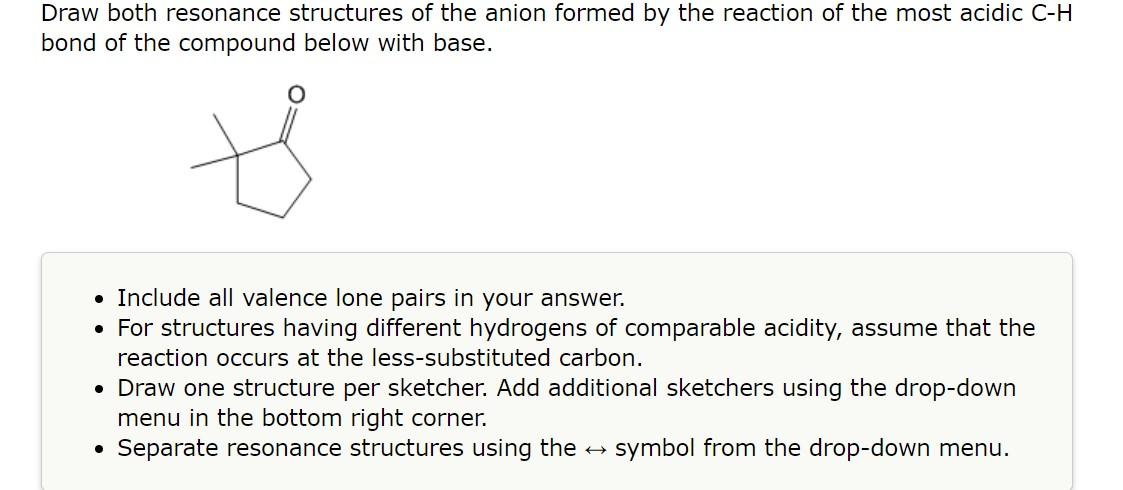 Draw both resonance structures of the anion formed by the reaction of the most acidic \( \mathrm{C}-\mathrm{H} \) bond of the