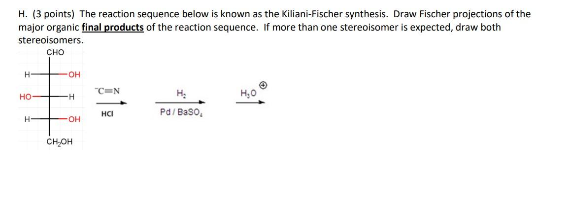 H. (3 points) The reaction sequence below is known as the Kiliani-Fischer synthesis. Draw Fischer projections of the major or