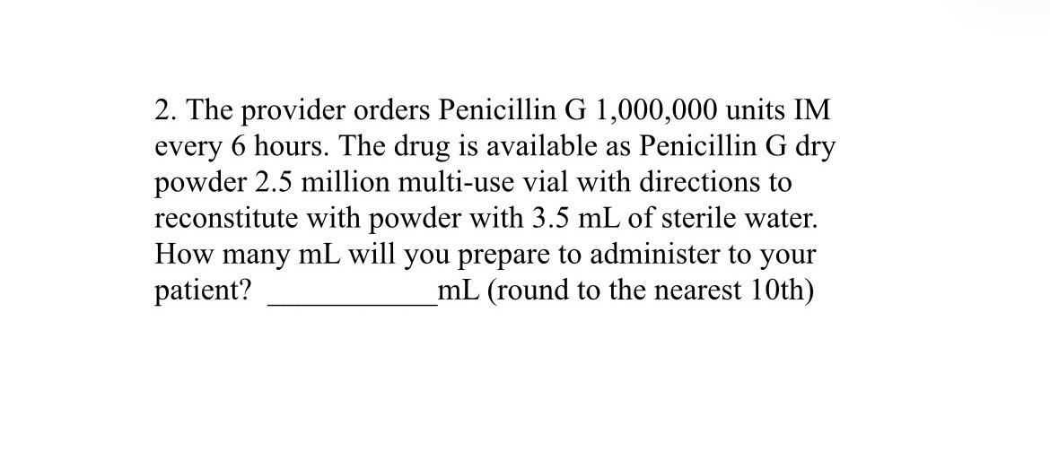 2. The provider orders Penicillin G 1,000,000 units IM every 6 hours. The drug is available as Penicillin G dry powder 2.5 mi