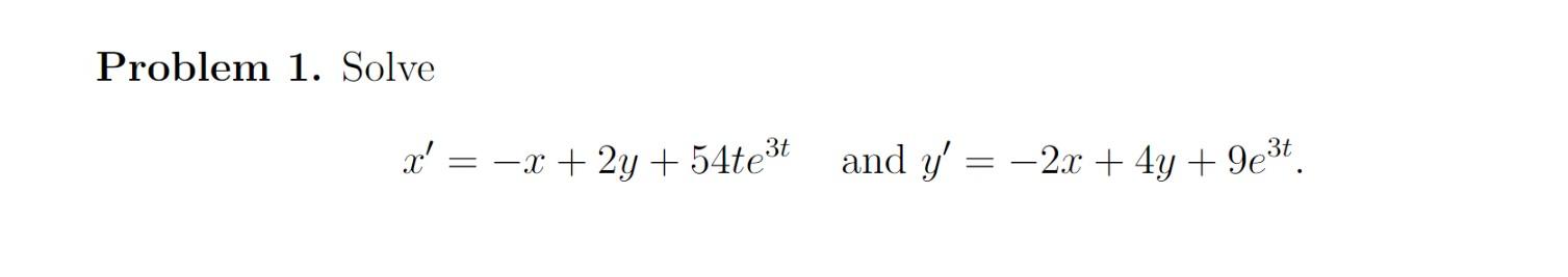 Problem 1. Solve \[ x^{\prime}=-x+2 y+54 t e^{3 t} \quad \text { and } y^{\prime}=-2 x+4 y+9 e^{3 t} \]