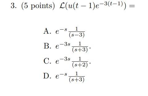 A. \( e^{-s} \frac{1}{(s-3)} \) B. \( e^{-3 s} \frac{1}{(s+3)} \). C. \( e^{-3 s} \frac{1}{(s+2)} \). D. \( e^{-s} \frac{1}{(