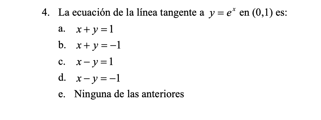 . 4. La ecuación de la línea tangente a y=et en (0,1) es: a. x+y=1 b. x+y=-1 x-y=1 d. x- y=-1 e. Ninguna de las anteriores c.