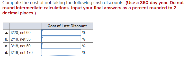 Compute the cost of not taking the following cash discounts. (Use a 360-day year. Do not round intermediate calculations. Inp