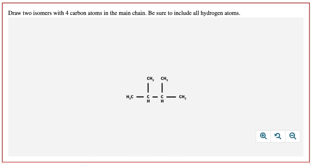 Draw two isomers with 4 carbon atoms in the main chain. Be sure to include all hydrogen atoms.