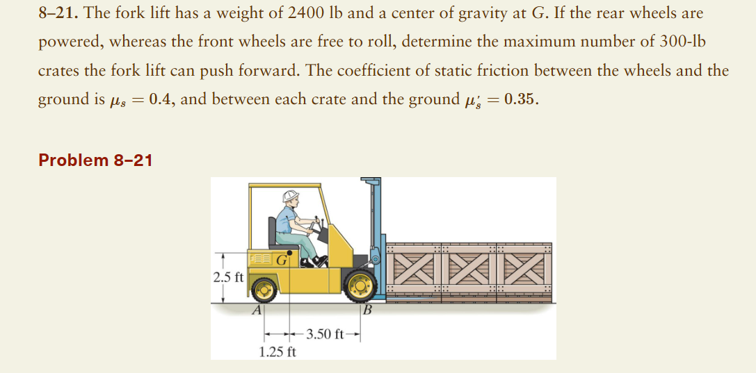 8-21. The fork lift has a weight of \( 2400 \mathrm{lb} \) and a center of gravity at \( G \). If the rear wheels are powered