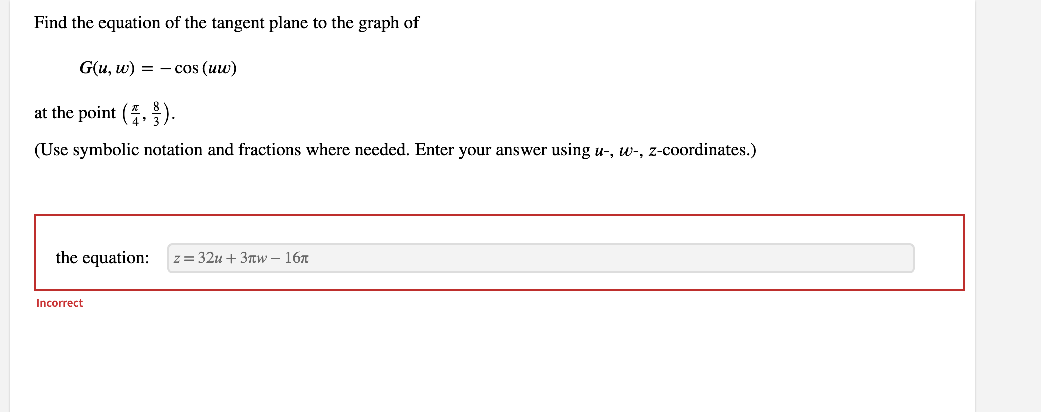 Find the equation of the tangent plane to the graph of
\[
G(u, w)=-\cos (u w)
\]
at the point \( \left(\frac{\pi}{4}, \frac{8