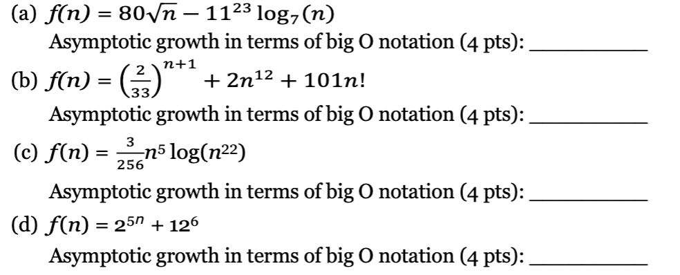 (a) \( f(n)=80 \sqrt{n}-11^{23} \log _{7}(n) \)
Asymptotic growth in terms of big \( \mathrm{O} \) notation (4 pts):
(b) \( f