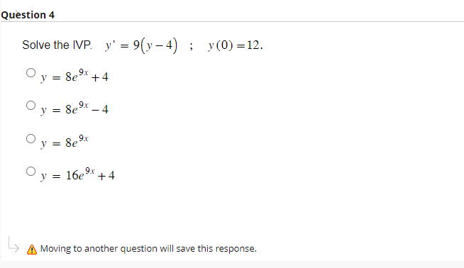 olve the IVP. \( \quad y^{\prime}=9(y-4) ; \quad y(0)=12 \). \[ \begin{array}{l} y=8 e^{9 x}+4 \\ y=8 e^{9 x}-4 \\ y=8 e^{9 x