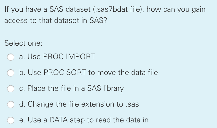 If you have a SAS dataset (.sas7bdat file), how can you gain access to that dataset in SAS? Select one: a. Use PROC IMPORT b.