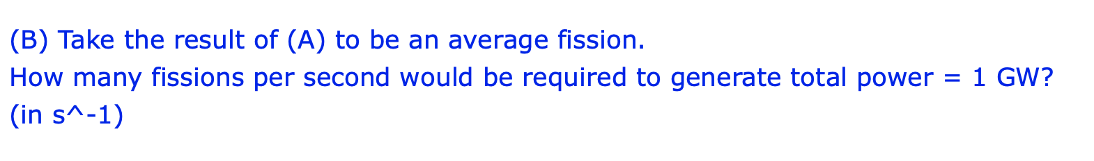 (B) Take the result of \( (A) \) to be an average fission.
How many fissions per second would be required to generate total p