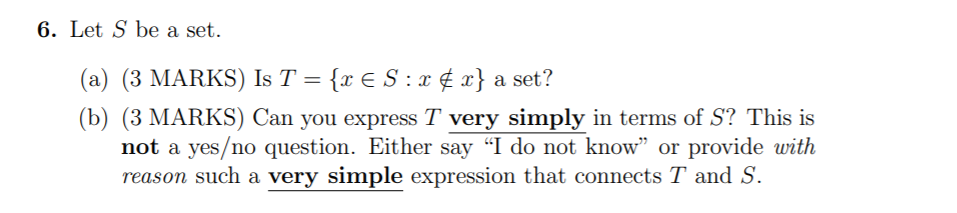 6. Let S be a set. (a) (3 MARKS) Is T = {x ES: x x} a set? (b) (3 MARKS) Can you express T very simply in terms of S? This is