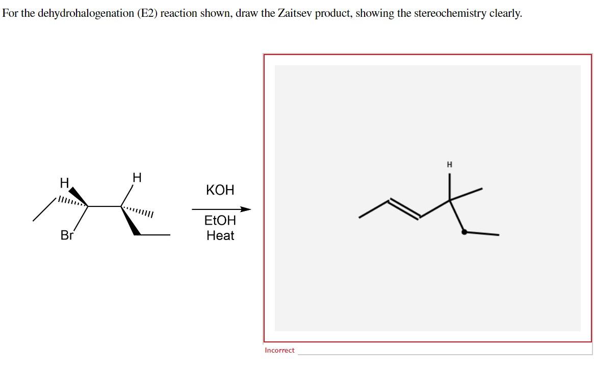 For the dehydrohalogenation (E2) reaction shown, draw the Zaitsev product, showing the stereochemistry clearly.