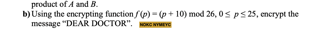 product of \( A \) and \( B \).
b) Using the encrypting function \( f(p)=(p+10) \bmod 26,0 \leq p \leq 25 \), encrypt the mes