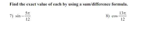 Find the exact value of each by using a sum/difference formula.
7) \( \sin -\frac{5 \pi}{12} \)
8) \( \cos \frac{13 \pi}{12} 