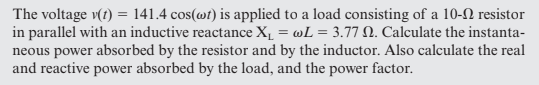 The voltage \( v(t)=141.4 \cos (\omega t) \) is applied to a load consisting of a \( 10-\Omega \) resistor in parallel with a
