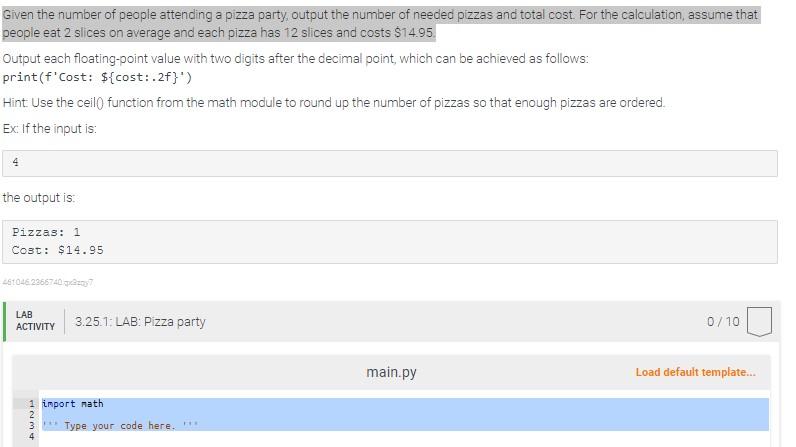 Given the number of people attending a pizza party, output the number of needed pizzas and total cost. For the calculation, a