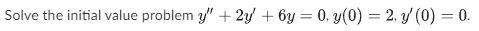 Solve the initial value problem \( y^{\prime \prime}+2 y^{\prime}+6 y=0, y(0)=2, y^{\prime}(0)=0 \).