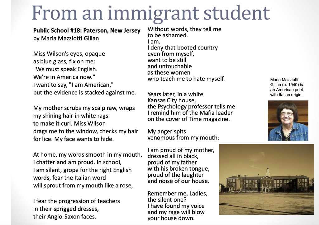 From an immigrant student
Public School #18: Paterson, New Jersey Without words, they tell me
by Maria Mazziotti Gillan
to be