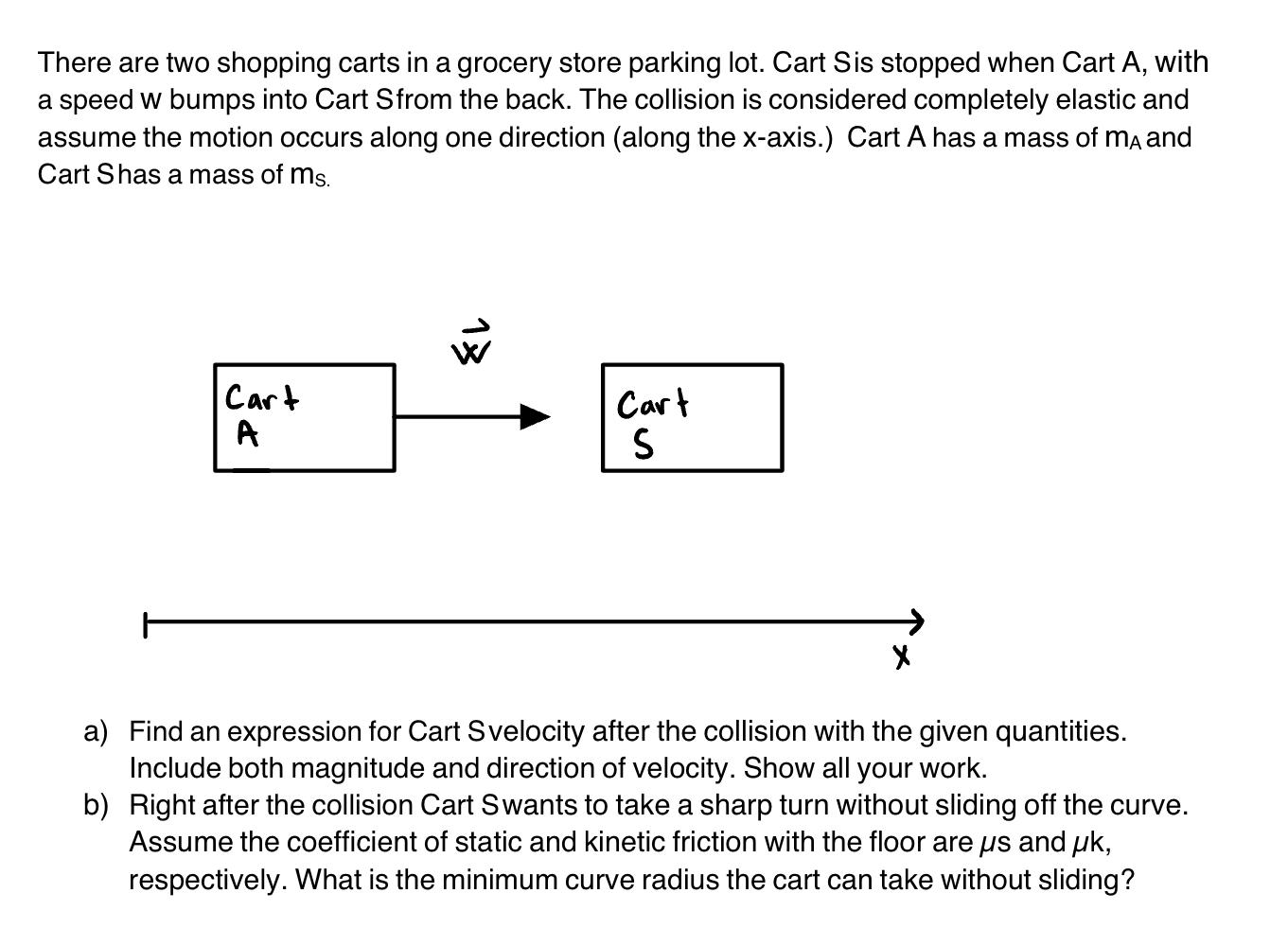 There are two shopping carts in a grocery store parking lot. Cart Sis stopped when Cart \( A \), with a speed w bumps into Ca