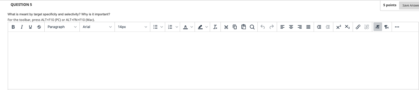 QUESTION 5 5 points Save Answe What is meant by target specificity and selectivity? Why is it important? For the toolbar, pre