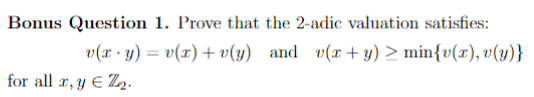 Bonus Question 1. Prove that the 2-adic valuation satisfies: \[ v(x \cdot y)=v(x)+v(y) \text { and } v(x+y) \geq \min \{v(x),