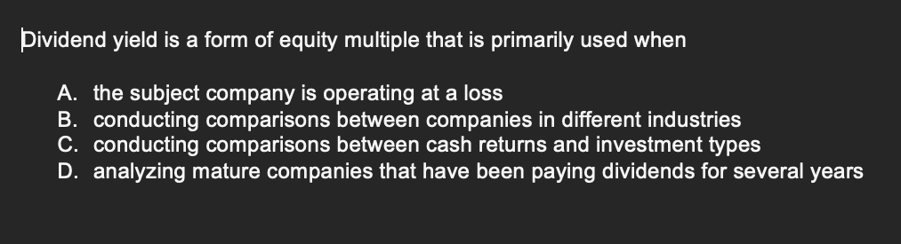 Dividend yield is a form of equity multiple that is primarily used when
A. the subject company is operating at a loss
B. cond