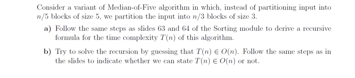 Consider a variant of Median-of-Five algorithm in which, instead of partitioning input into \( n / 5 \) blocks of size 5 , we