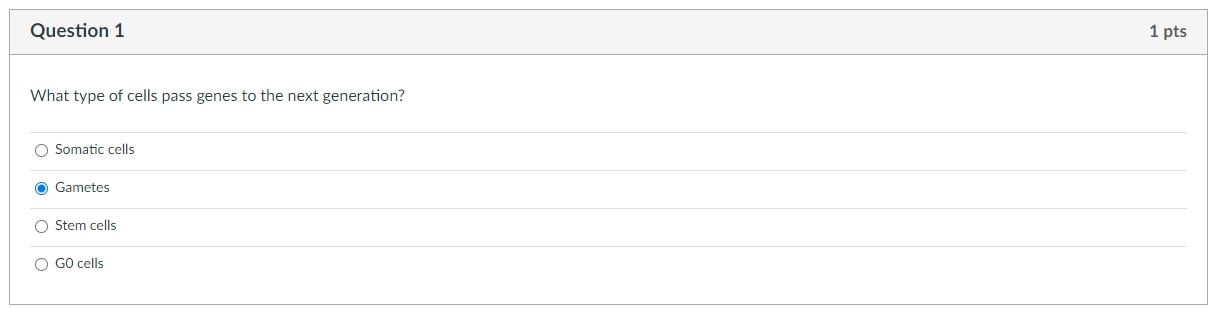 Question 1
What type of cells pass genes to the next generation?
O Somatic cells
Gametes
Stem cells
O GO cells
1 pts