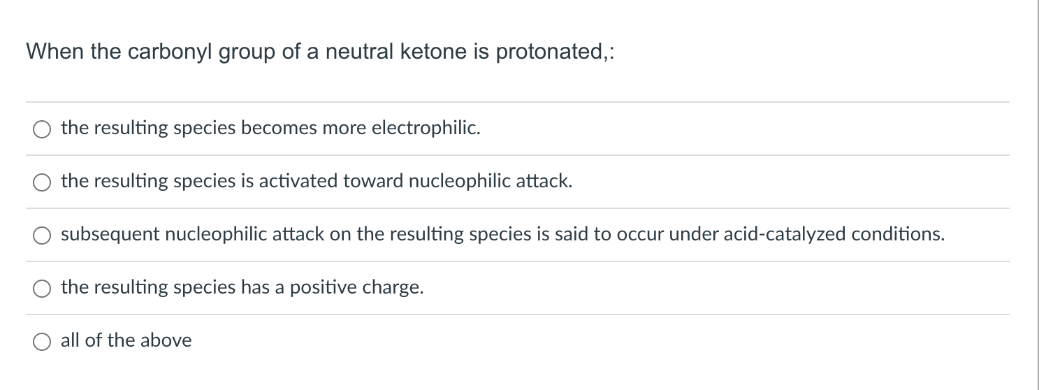 When the carbonyl group of a neutral ketone is protonated,:
the resulting species becomes more electrophilic.
the resulting s