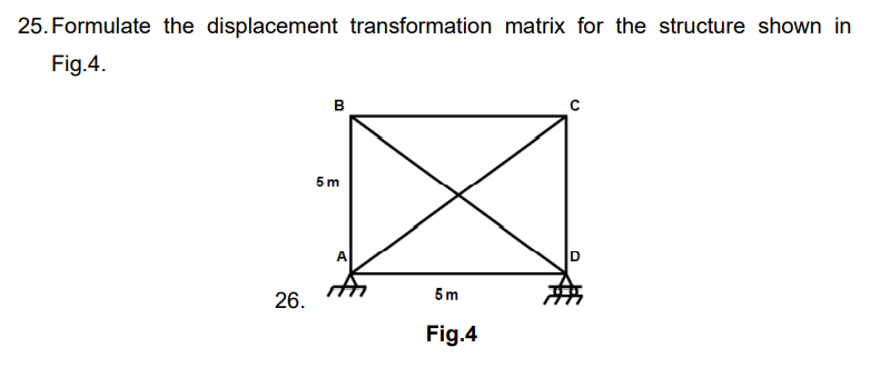 25. Formulate the displacement transformation matrix for the structure shown in
Fig.4.
D
26.
B
5 m
A
5 m
Fig.4