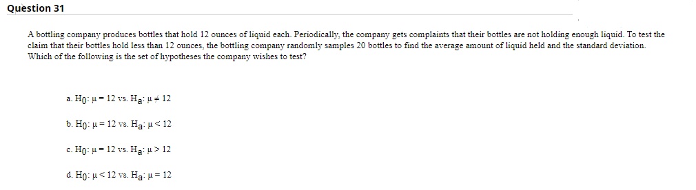 A bottling company produces bottles that hold 12 ounces of liquid each. Periodically, the company gets complaints that their