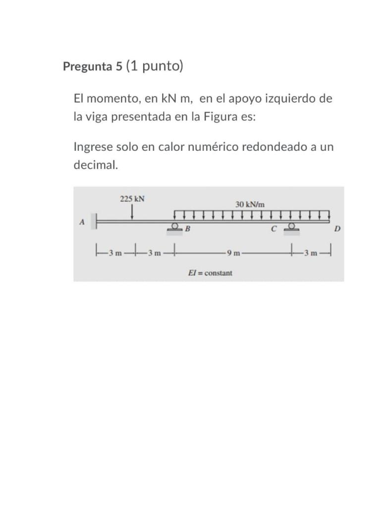 Pregunta 5 (1 punto) El momento, en kN m, en el apoyo izquierdo de la viga presentada en la Figura es: Ingrese solo en calor