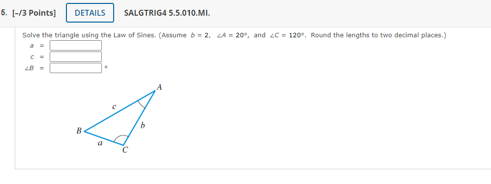 Solve the triangle using the Law of Sines. (Assume \( b=2, \angle A=20^{\circ} \), and \( \angle C=120^{\circ} \). Round the 