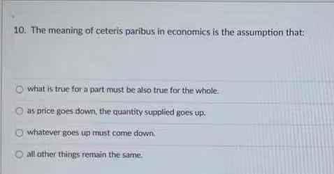 Solved 10 The Meaning Of Ceteris Paribus In Economics Is Chegg Com