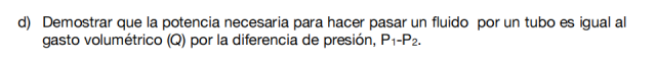 d) Demostrar que la potencia necesaria para hacer pasar un fluido por un tubo es igual al gasto volumétrico \( (Q) \) por la