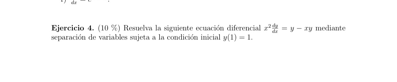 Ejercicio 4. \( (10 \%) \) Resuelva la siguiente ecuación diferencial \( x^{2} \frac{d y}{d x}=y-x y \) mediante separación d