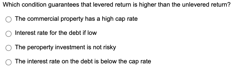 Which condition guarantees that levered return is higher than the unlevered return?
The commercial property has a high cap ra