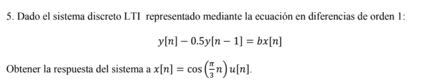 5. Dado el sistema discreto LTI representado mediante la ecuación en diferencias de orden 1: y[n] – 0.5y[n – 1] = bx[n] Obten