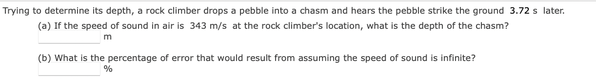 Trying to determine its depth, a rock climber drops a pebble into a chasm and hears the pebble strike the ground \( 3.72 \mat