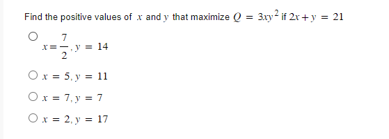 Find the positive values of \( x \) and \( y \) that maximize \( Q=3 x y^{2} \) if \( 2 x+y=21 \) \[ \begin{array}{l} x=\frac