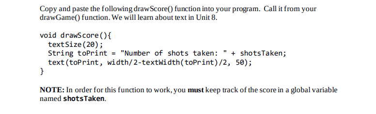 Copy and paste the following draw Score() function into your program. Call it from your drawGame() function. We will learn ab