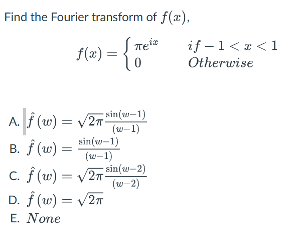 Find the Fourier transform of \( f(x) \), \[ f(x)=\left\{\begin{array}{ll} \pi e^{i x} & \text { if }-1<x<1 \\ 0 & \text { Ot