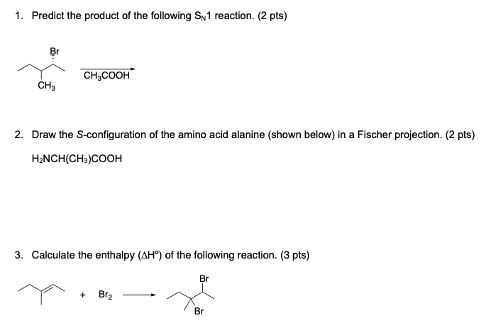 1. Predict the product of the following SN1 reaction. (2 pts)
Br
CH3COOH
CH3
2. Draw the S-configuration of the amino acid al