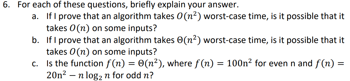 6. For each of these questions, briefly explain your answer. a. If I prove that an algorithm takes O(n) worst-case time, is i