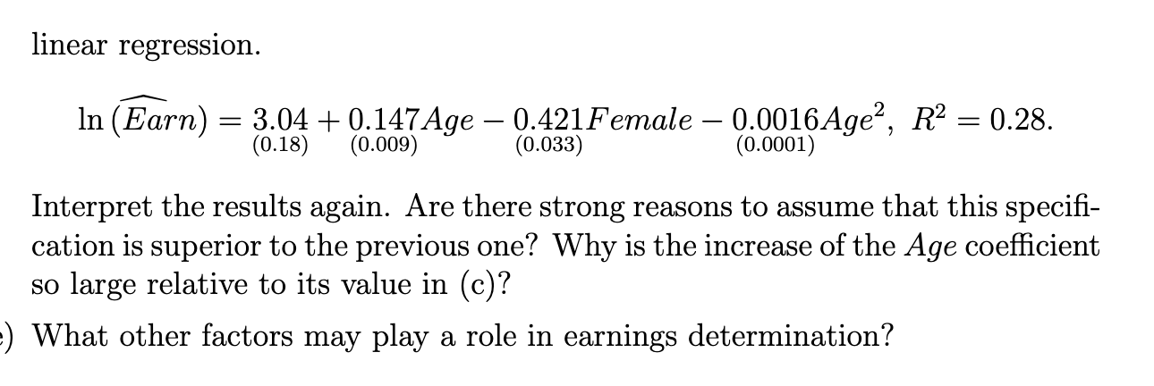 linear regression.
\[
\ln (\widehat{\text { Earn }})=\underset{(0.18)}{3.04}+\underset{(0.009)}{0.147 \mathrm{Age}}-\underset