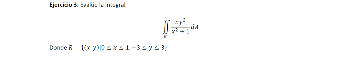 Ejercicio 3: Evalúe la integral \[ \iint_{R} \frac{x y^{2}}{x^{2}+1} d A \] Donde \( R=\{(x, y) \mid 0 \leq x \leq 1,-3 \leq